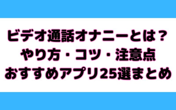 ビデオ通話オナニーとは？やり方&おすすめアプリ25選をご紹介！