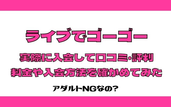 ライブでゴーゴーに実際に入会して口コミ・評判-料金や入会方法を確かめてみた-1